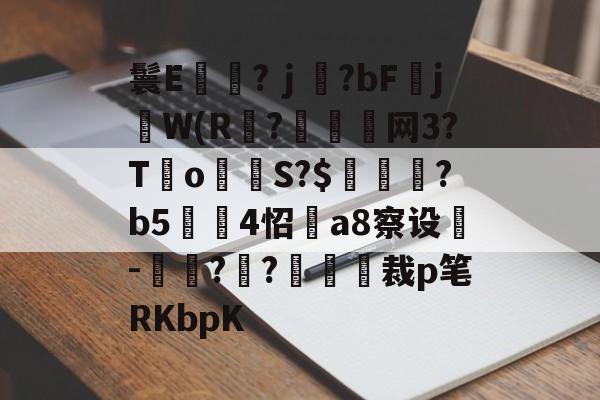 九游下载-鬟E岃浄?ｊ?bFjW(R?垷諵閤网3?T€o蔤S?$鰍凴鉰?b5	4怊a8察设-獋??嘋裁p笔RKbpK的简单介绍